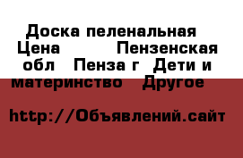 Доска пеленальная › Цена ­ 350 - Пензенская обл., Пенза г. Дети и материнство » Другое   